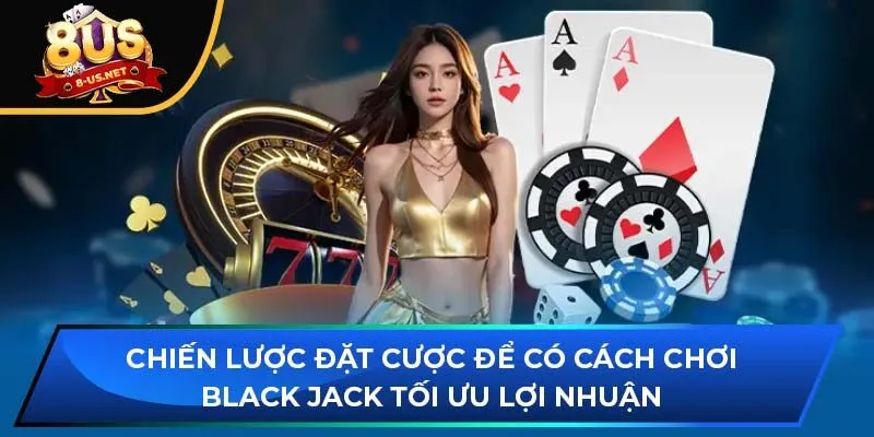 Chiến lược đặt cược để có cách chơi Black jack tối ưu lợi nhuận